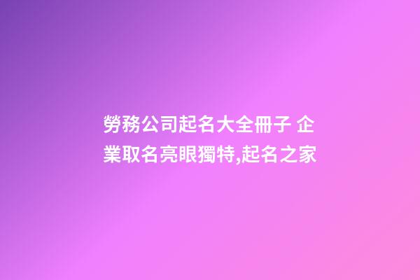 勞務公司起名大全冊子 企業取名亮眼獨特,起名之家-第1張-公司起名-玄機派
